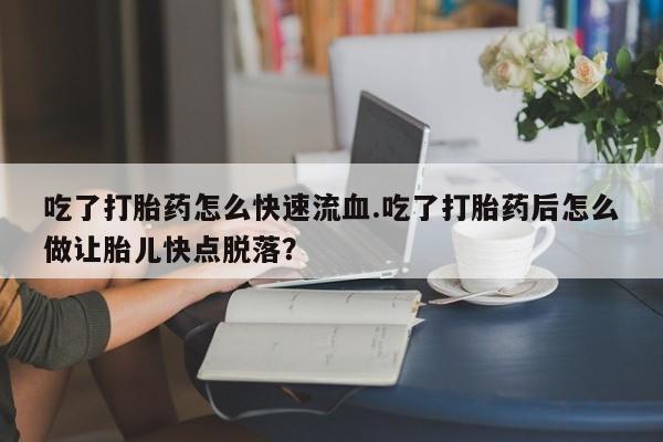 米非司酮片在线下单药店吃了打胎药怎么快速流血.吃了打胎药后怎么做让胎儿快点脱落？