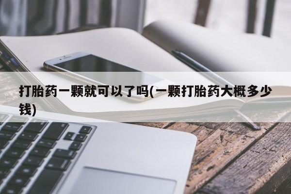 米非司酮片在线下单药店打胎药一颗就可以了吗(一颗打胎药大概多少钱)