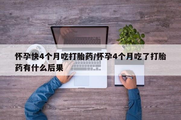 米非司酮片在线下单药店怀孕快4个月吃打胎药/怀孕4个月吃了打胎药有什么后果