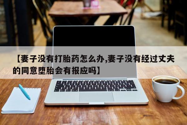 米非司酮片在线下单药店【妻子没有打胎药怎么办,妻子没有经过丈夫的同意堕胎会有报应吗】