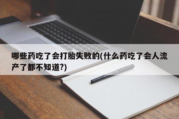 米非司酮片在线下单药店哪些药吃了会打胎失败的(什么药吃了会人流产了都不知道?)