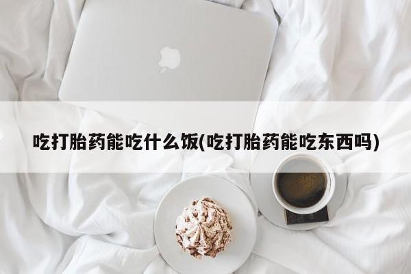 米非司酮片在线下单药店吃打胎药能吃什么饭(吃打胎药能吃东西吗)