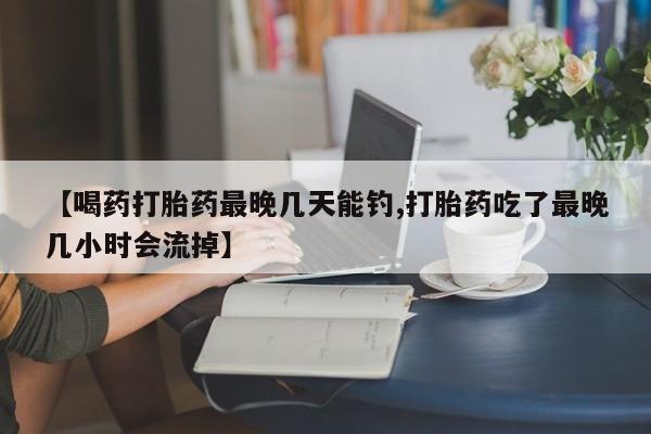 米非司酮片在线下单药店【喝药打胎药最晚几天能钓,打胎药吃了最晚几小时会流掉】