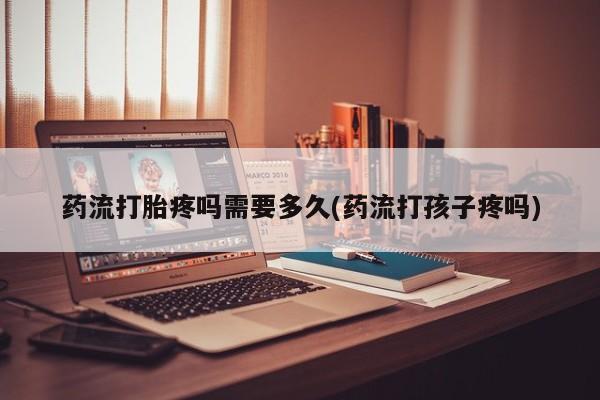 米非司酮片在线下单药店药流打胎疼吗需要多久(药流打孩子疼吗)