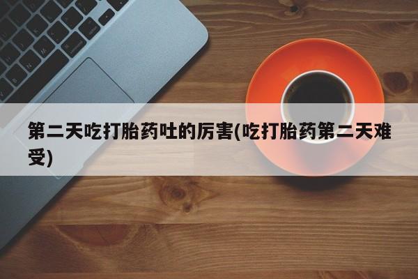 米非司酮片在线下单药店第二天吃打胎药吐的厉害(吃打胎药第二天难受)