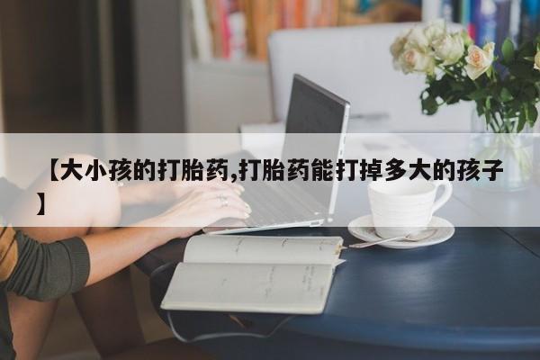 米非司酮片在线下单药店【大小孩的打胎药,打胎药能打掉多大的孩子】