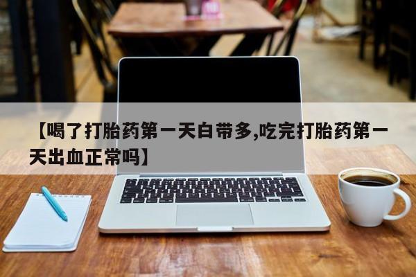 米非司酮片在线下单药店【喝了打胎药第一天白带多,吃完打胎药第一天出血正常吗】