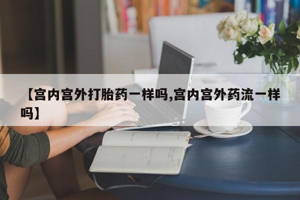 米非司酮片在线下单药店【宫内宫外打胎药一样吗,宫内宫外药流一样吗】