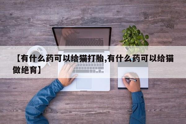 米非司酮片在线下单药店【有什么药可以给猫打胎,有什么药可以给猫做绝育】