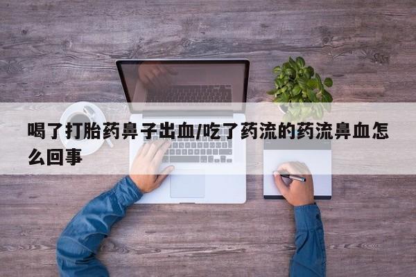 米非司酮片在线下单药店喝了打胎药鼻子出血/吃了药流的药流鼻血怎么回事