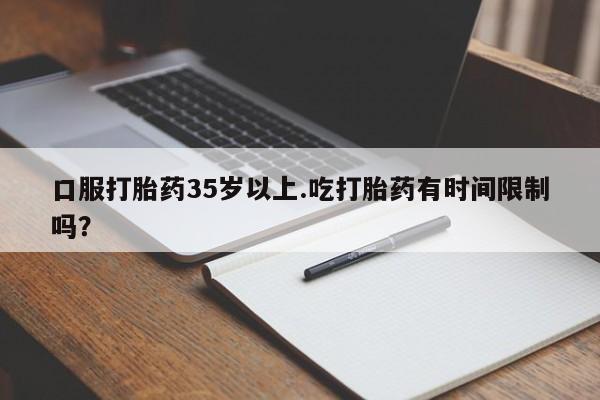 米非司酮片在线下单药店口服打胎药35岁以上.吃打胎药有时间限制吗？