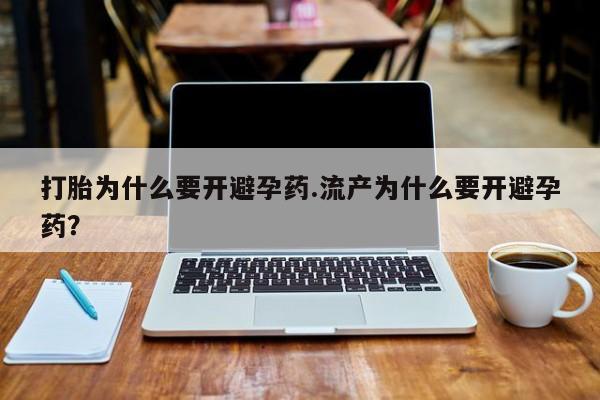 米非司酮片在线下单药店打胎为什么要开避孕药.流产为什么要开避孕药？