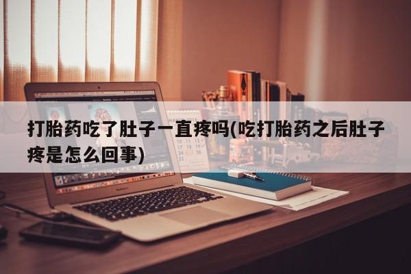 米非司酮片在线下单药店打胎药吃了肚子一直疼吗(吃打胎药之后肚子疼是怎么回事)