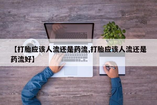 米非司酮片在线下单药店【打胎应该人流还是药流,打胎应该人流还是药流好】