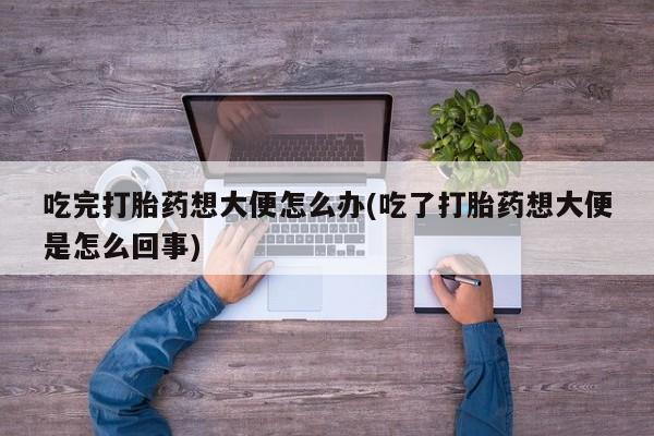 米非司酮片在线下单药店吃完打胎药想大便怎么办(吃了打胎药想大便是怎么回事)