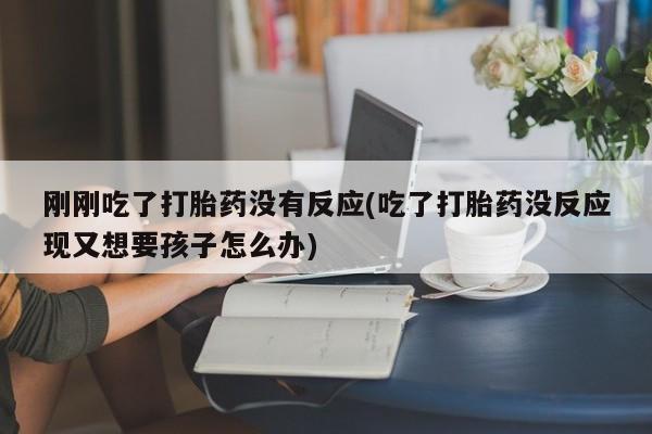 米非司酮片在线下单药店刚刚吃了打胎药没有反应(吃了打胎药没反应现又想要孩子怎么办)