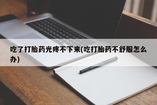 米非司酮片在线下单药店吃了打胎药光疼不下来(吃打胎药不舒服怎么办)