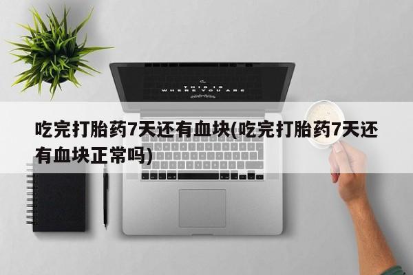 米非司酮片在线下单药店吃完打胎药7天还有血块(吃完打胎药7天还有血块正常吗)