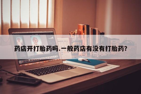 米非司酮片在线下单药店药店开打胎药吗.一般药店有没有打胎药？