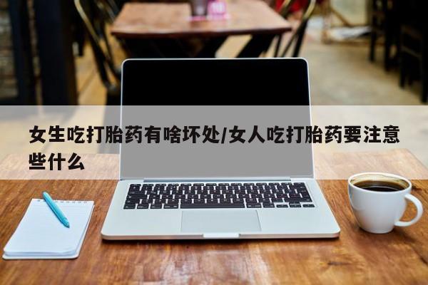 米非司酮片在线下单药店女生吃打胎药有啥坏处/女人吃打胎药要注意些什么