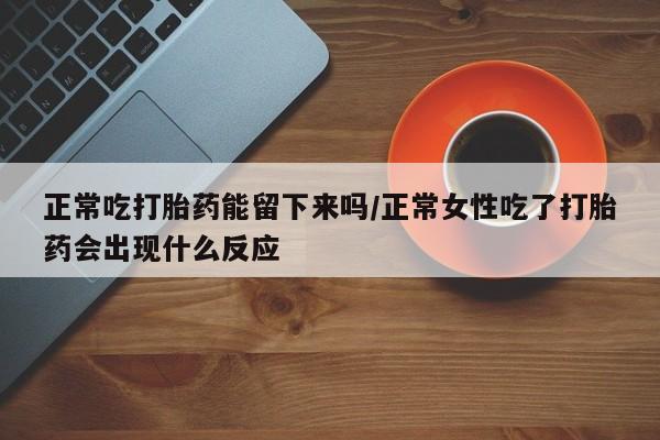 米非司酮片在线下单药店正常吃打胎药能留下来吗/正常女性吃了打胎药会出现什么反应
