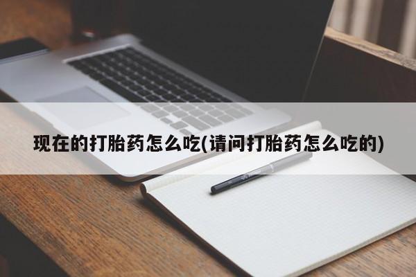 米非司酮片在线下单药店现在的打胎药怎么吃(请问打胎药怎么吃的)