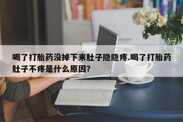 米非司酮片在线下单药店喝了打胎药没掉下来肚子隐隐疼.喝了打胎药肚子不疼是什么原因？