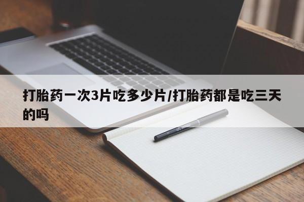 米非司酮片在线下单药店打胎药一次3片吃多少片/打胎药都是吃三天的吗