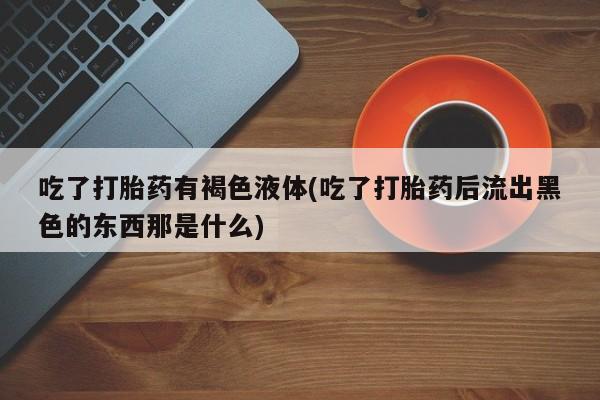 米非司酮片在线下单药店吃了打胎药有褐色液体(吃了打胎药后流出黑色的东西那是什么)