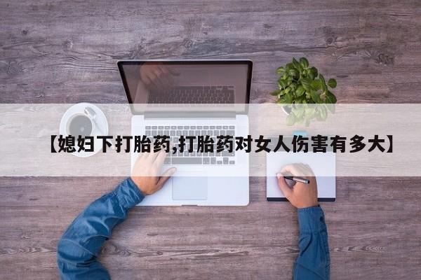 米非司酮片在线下单药店【媳妇下打胎药,打胎药对女人伤害有多大】
