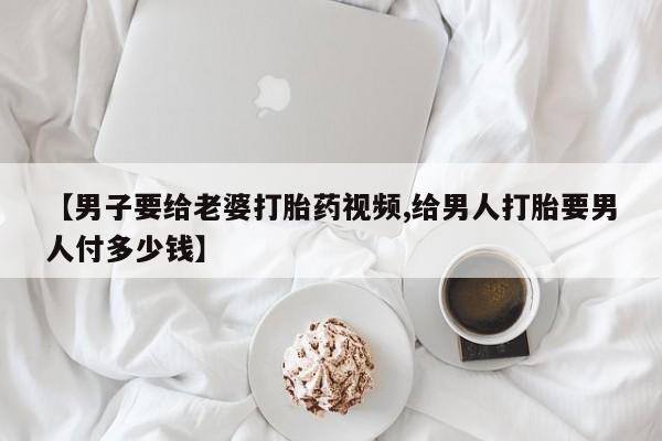 米非司酮片在线下单药店【男子要给老婆打胎药视频,给男人打胎要男人付多少钱】