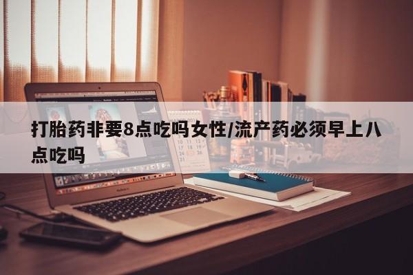 米非司酮片在线下单药店打胎药非要8点吃吗女性/流产药必须早上八点吃吗