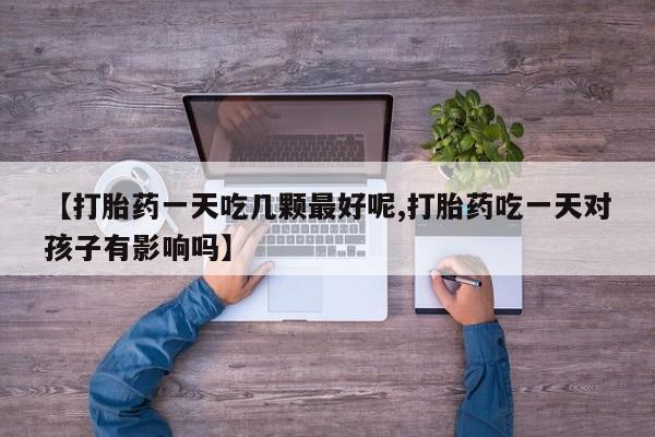 米非司酮片在线下单药店【打胎药一天吃几颗最好呢,打胎药吃一天对孩子有影响吗】