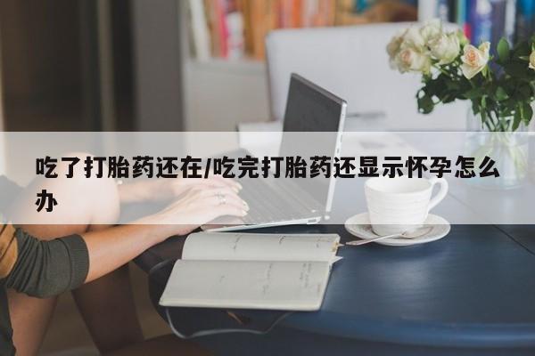 米非司酮片在线下单药店吃了打胎药还在/吃完打胎药还显示怀孕怎么办