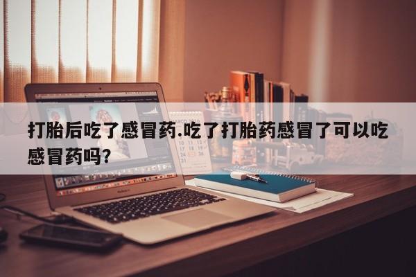 米非司酮片在线下单药店打胎后吃了感冒药.吃了打胎药感冒了可以吃感冒药吗？