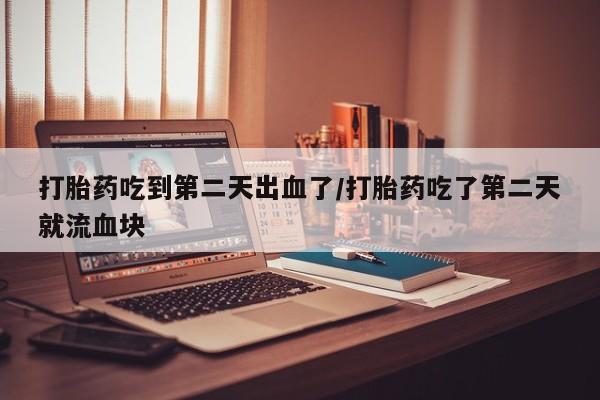 米非司酮片在线下单药店打胎药吃到第二天出血了/打胎药吃了第二天就流血块