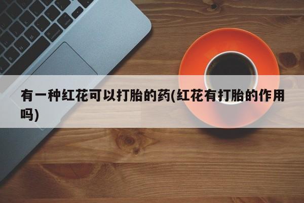 米非司酮片在线下单药店有一种红花可以打胎的药(红花有打胎的作用吗)