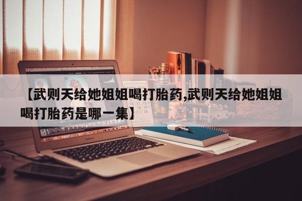 米非司酮片在线下单药店【武则天给她姐姐喝打胎药,武则天给她姐姐喝打胎药是哪一集】