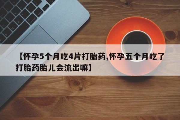 米非司酮片在线下单药店【怀孕5个月吃4片打胎药,怀孕五个月吃了打胎药胎儿会流出嘛】