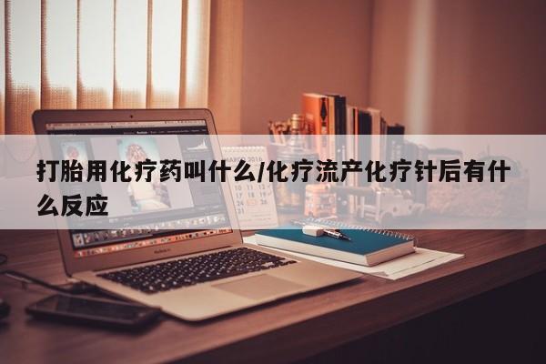 米非司酮片在线下单药店打胎用化疗药叫什么/化疗流产化疗针后有什么反应