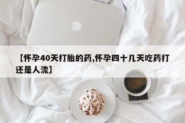米非司酮片在线下单药店【怀孕40天打胎的药,怀孕四十几天吃药打还是人流】