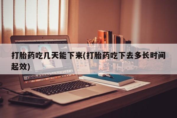 米非司酮片在线下单药店打胎药吃几天能下来(打胎药吃下去多长时间起效)