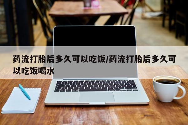 米非司酮片在线下单药店药流打胎后多久可以吃饭/药流打胎后多久可以吃饭喝水