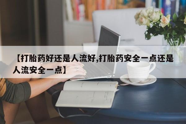 米非司酮片在线下单药店【打胎药好还是人流好,打胎药安全一点还是人流安全一点】
