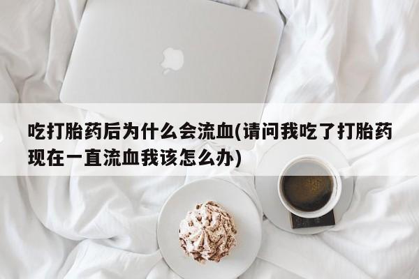 米非司酮片在线下单药店吃打胎药后为什么会流血(请问我吃了打胎药现在一直流血我该怎么办)