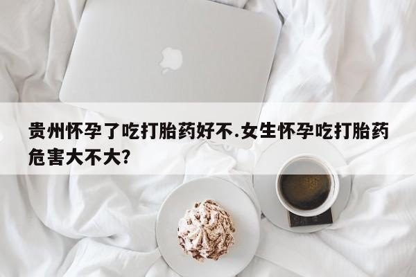 米非司酮片在线下单药店贵州怀孕了吃打胎药好不.女生怀孕吃打胎药危害大不大？