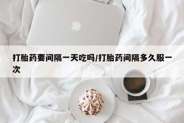 米非司酮片在线下单药店打胎药要间隔一天吃吗/打胎药间隔多久服一次