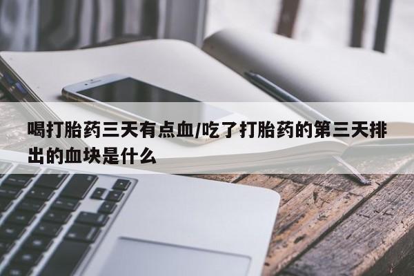 米非司酮片在线下单药店喝打胎药三天有点血/吃了打胎药的第三天排出的血块是什么