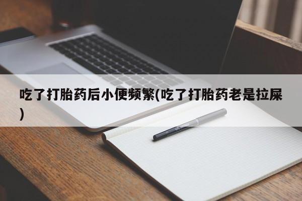 米非司酮片在线下单药店吃了打胎药后小便频繁(吃了打胎药老是拉屎)