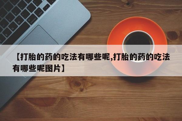 米非司酮片在线下单药店【打胎的药的吃法有哪些呢,打胎的药的吃法有哪些呢图片】
